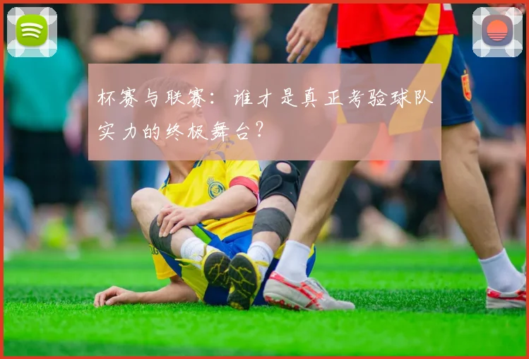 杯赛与联赛：谁才是真正考验球队实力的终极舞台？