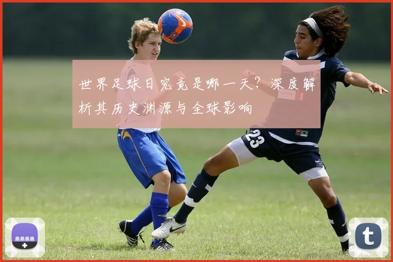 世界足球日究竟是哪一天？深度解析其历史渊源与全球影响