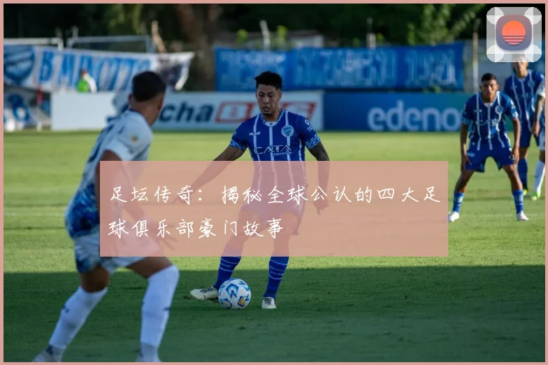 足坛传奇：揭秘全球公认的四大足球俱乐部豪门故事