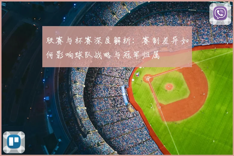 联赛与杯赛深度解析：赛制差异如何影响球队战略与冠军归属