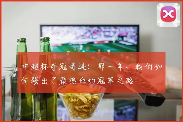 中超杯夺冠奇迹:那一年,我们如何踢出了最热血的冠军之路