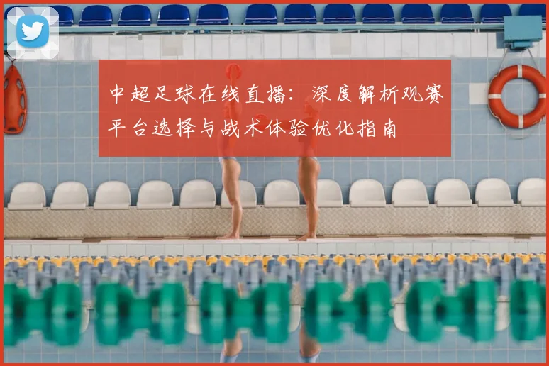 中超足球在线直播：深度解析观赛平台选择与战术体验优化指南