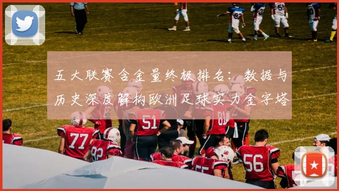五大联赛含金量终极排名：数据与历史深度解构欧洲足球实力金字塔_20260611141034