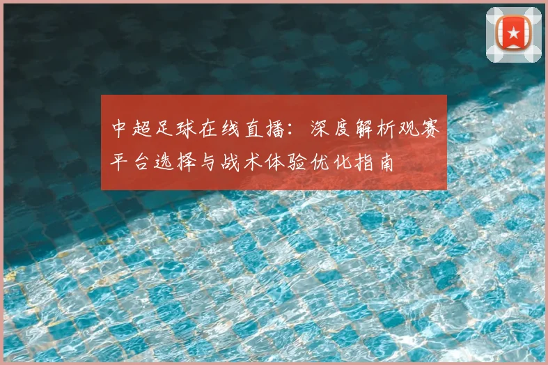 中超足球在线直播:深度解析观赛平台选择与战术体验优化指南