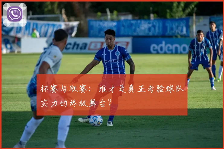 杯赛与联赛：谁才是真正考验球队实力的终极舞台？