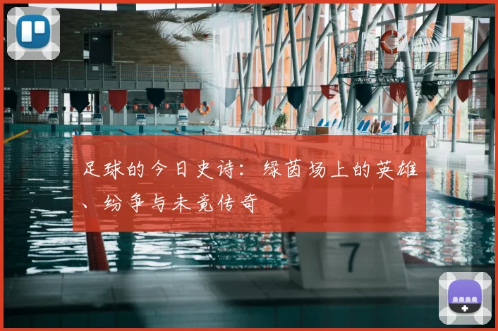 足球的今日史诗:绿茵场上的英雄、纷争与未竟传奇