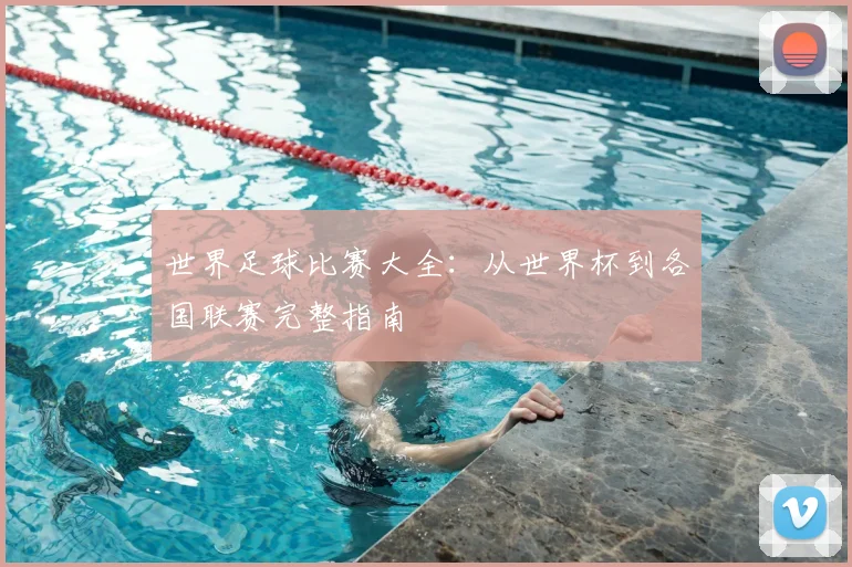 世界足球比赛大全：从世界杯到各国联赛完整指南