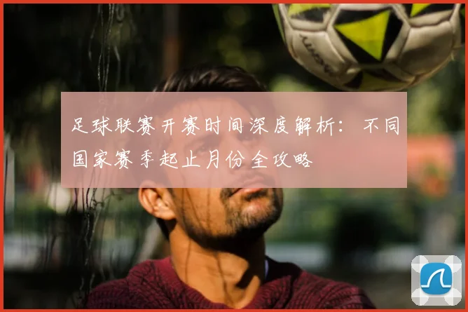 足球联赛开赛时间深度解析：不同国家赛季起止月份全攻略