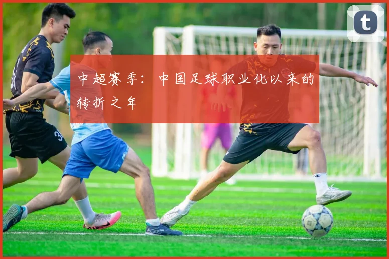 中超赛季:中国足球职业化以来的转折之年