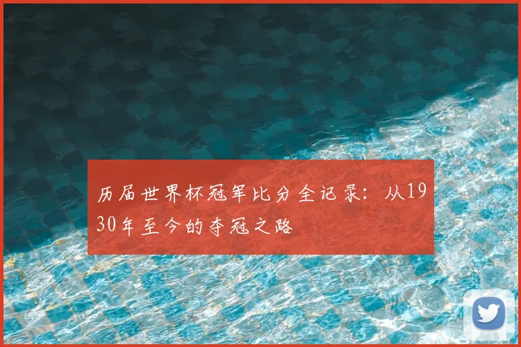 历届世界杯冠军比分全记录:从1930年至今的夺冠之路