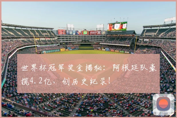 世界杯冠军奖金揭秘:阿根廷队豪揽4.2亿,创历史纪录!