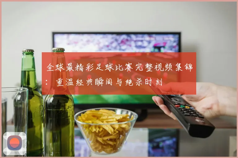 全球最精彩足球比赛完整视频集锦：重温经典瞬间与绝杀时刻