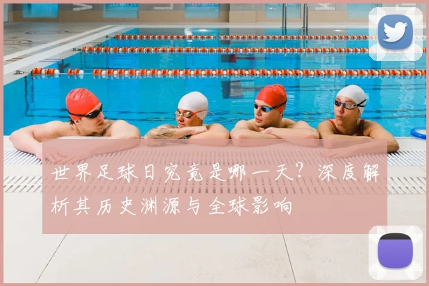 世界足球日究竟是哪一天？深度解析其历史渊源与全球影响