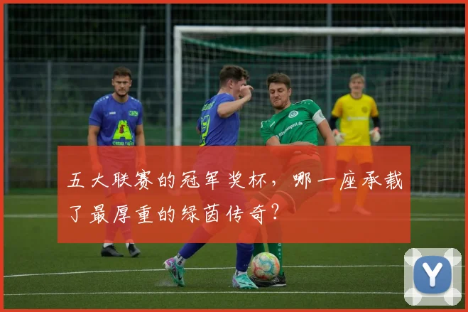 五大联赛的冠军奖杯，哪一座承载了最厚重的绿茵传奇？