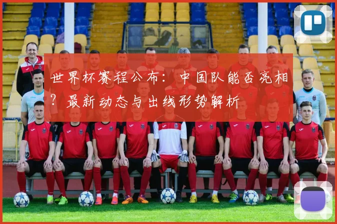 世界杯赛程公布：中国队能否亮相？最新动态与出线形势解析