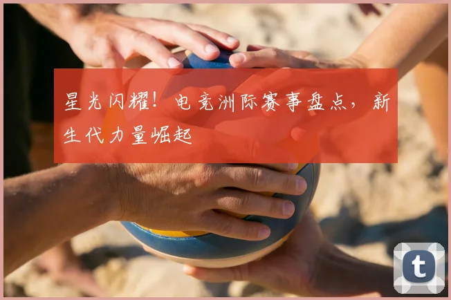 星光闪耀！电竞洲际赛事盘点，新生代力量崛起