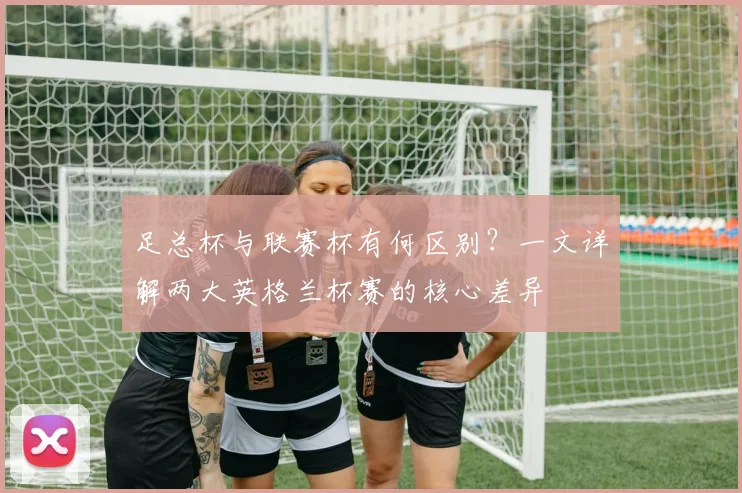 足总杯与联赛杯有何区别？一文详解两大英格兰杯赛的核心差异