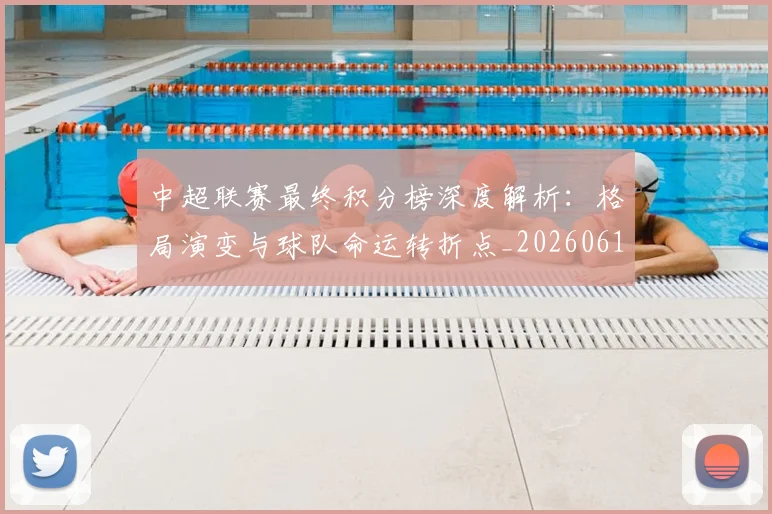 中超联赛最终积分榜深度解析：格局演变与球队命运转折点_20260611141639
