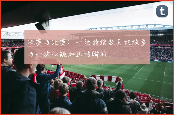 联赛与比赛：一场持续数月的较量与一次心跳加速的瞬间