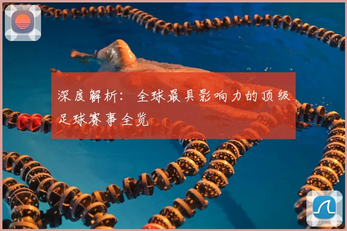 深度解析：全球最具影响力的顶级足球赛事全览