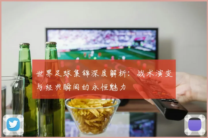 世界足球集锦深度解析:战术演变与经典瞬间的永恒魅力