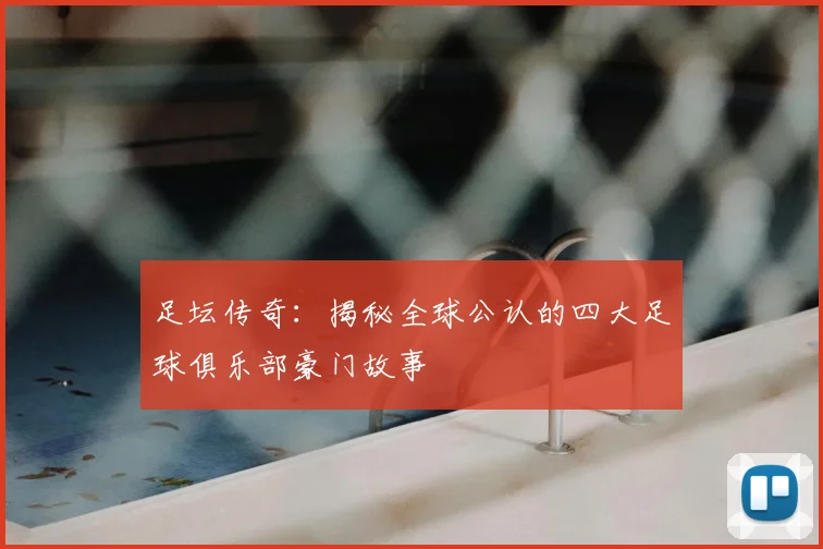足坛传奇：揭秘全球公认的四大足球俱乐部豪门故事