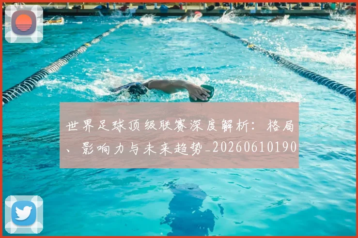 世界足球顶级联赛深度解析:格局、影响力与未来趋势_20260610190243