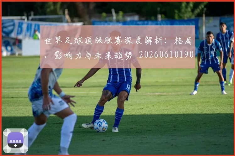 世界足球顶级联赛深度解析：格局、影响力与未来趋势_20260610190243