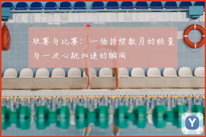 联赛与比赛：一场持续数月的较量与一次心跳加速的瞬间