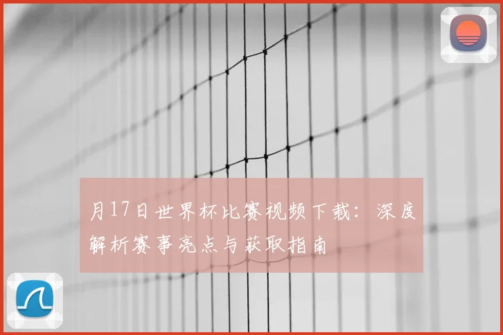 月17日世界杯比赛视频下载：深度解析赛事亮点与获取指南