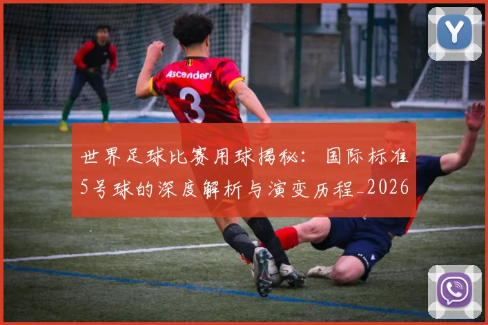 世界足球比赛用球揭秘：国际标准5号球的深度解析与演变历程_20260609201514