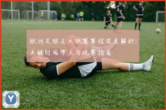 欧洲足球五大联赛赛程深度解析：关键时间节点与观赛指南
