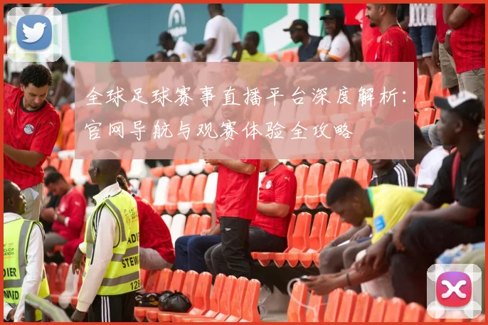 全球足球赛事直播平台深度解析：官网导航与观赛体验全攻略