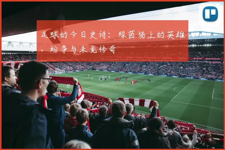 足球的今日史诗：绿茵场上的英雄、纷争与未竟传奇
