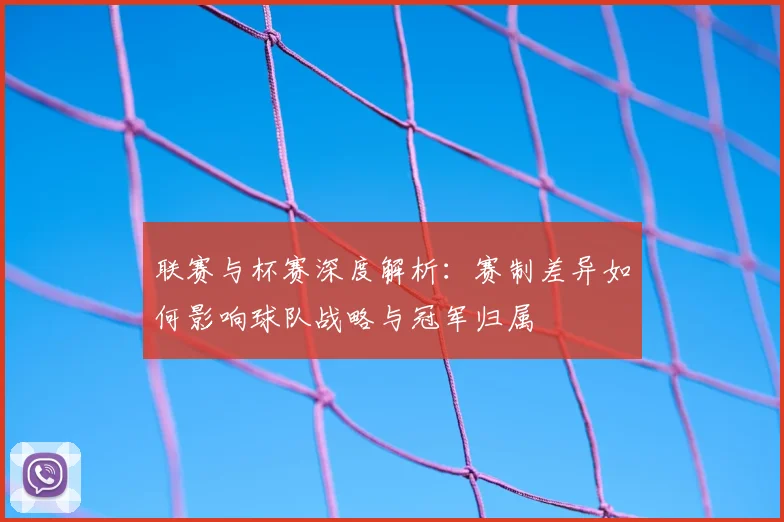 联赛与杯赛深度解析：赛制差异如何影响球队战略与冠军归属